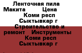 Ленточная пила    Макита 2106 › Цена ­ 12 500 - Коми респ., Сыктывкар г. Строительство и ремонт » Инструменты   . Коми респ.,Сыктывкар г.